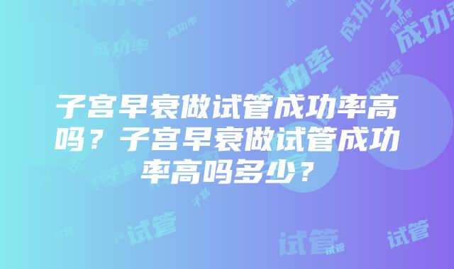 子宫早衰做试管成功率高吗？子宫早衰做试管成功率高吗多少？