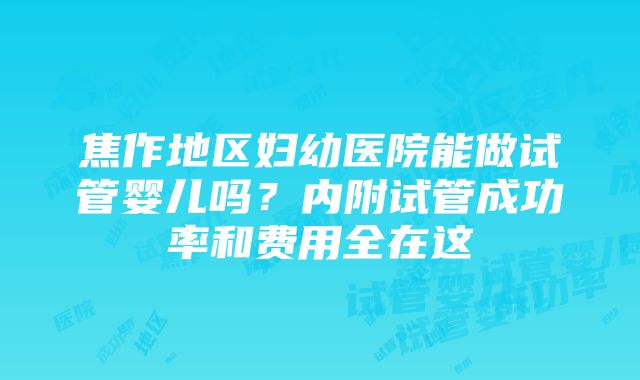 焦作地区妇幼医院能做试管婴儿吗？内附试管成功率和费用全在这