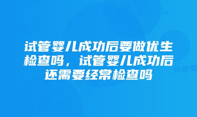 试管婴儿成功后要做优生检查吗，试管婴儿成功后还需要经常检查吗