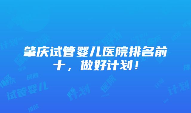 肇庆试管婴儿医院排名前十，做好计划！