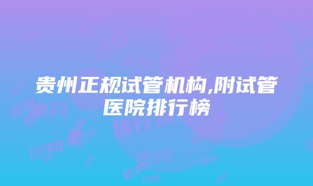 贵州正规试管机构,附试管医院排行榜