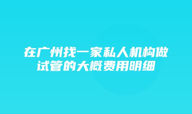 在广州找一家私人机构做试管的大概费用明细