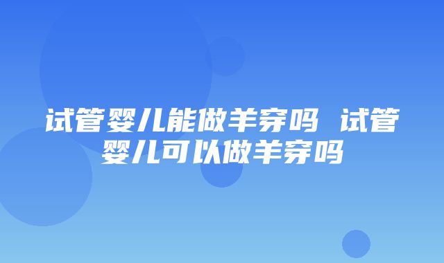 试管婴儿能做羊穿吗 试管婴儿可以做羊穿吗