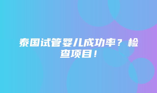 泰国试管婴儿成功率？检查项目！