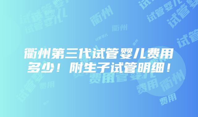 衢州第三代试管婴儿费用多少！附生子试管明细！