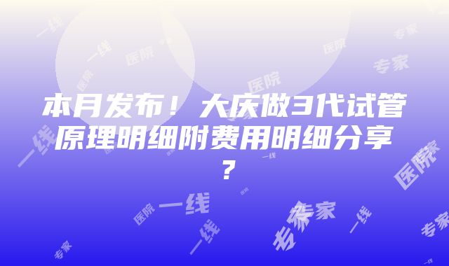 本月发布！大庆做3代试管原理明细附费用明细分享？