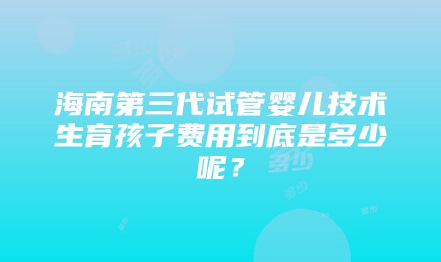 海南第三代试管婴儿技术生育孩子费用到底是多少呢？