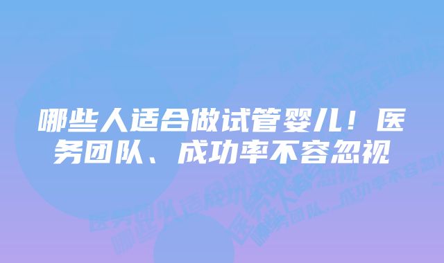 哪些人适合做试管婴儿！医务团队、成功率不容忽视