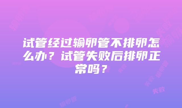 试管经过输卵管不排卵怎么办？试管失败后排卵正常吗？