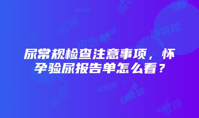 尿常规检查注意事项，怀孕验尿报告单怎么看？