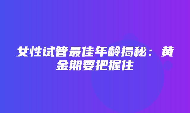 女性试管最佳年龄揭秘：黄金期要把握住