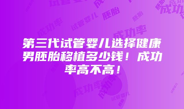 第三代试管婴儿选择健康男胚胎移植多少钱！成功率高不高！