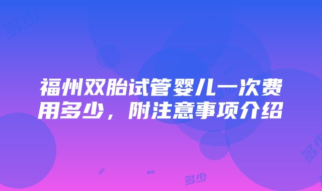 福州双胎试管婴儿一次费用多少，附注意事项介绍