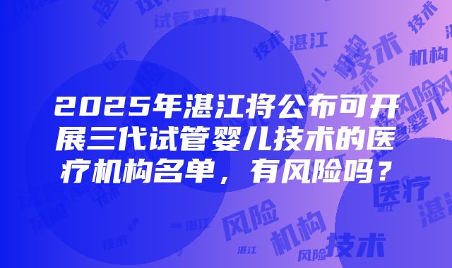 2025年湛江将公布可开展三代试管婴儿技术的医疗机构名单，有风险吗？