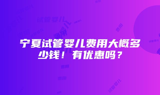 宁夏试管婴儿费用大概多少钱！有优惠吗？