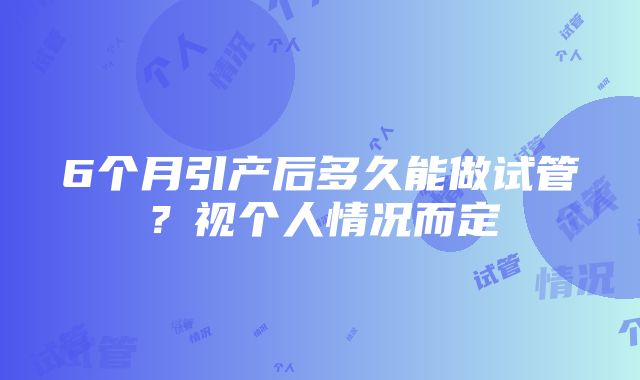 6个月引产后多久能做试管？视个人情况而定