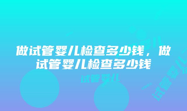 做试管婴儿检查多少钱，做试管婴儿检查多少钱