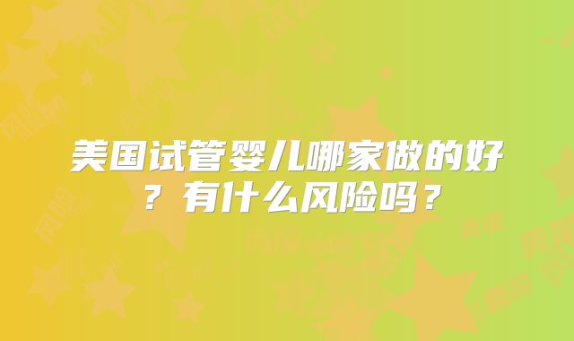 美国试管婴儿哪家做的好？有什么风险吗？