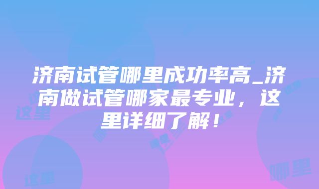 济南试管哪里成功率高_济南做试管哪家最专业，这里详细了解！