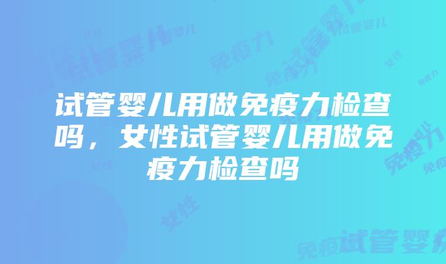 试管婴儿用做免疫力检查吗，女性试管婴儿用做免疫力检查吗