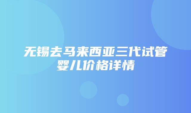 无锡去马来西亚三代试管婴儿价格详情