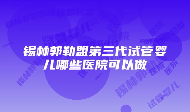 锡林郭勒盟第三代试管婴儿哪些医院可以做