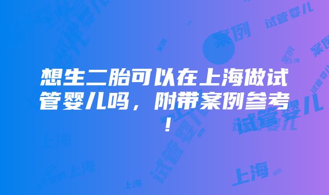 想生二胎可以在上海做试管婴儿吗，附带案例参考！