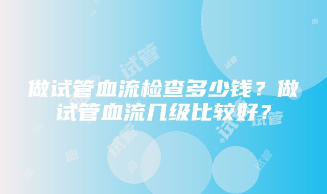 做试管血流检查多少钱？做试管血流几级比较好？