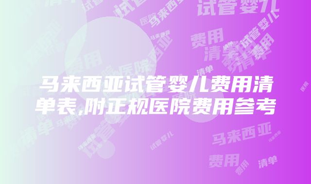 马来西亚试管婴儿费用清单表,附正规医院费用参考