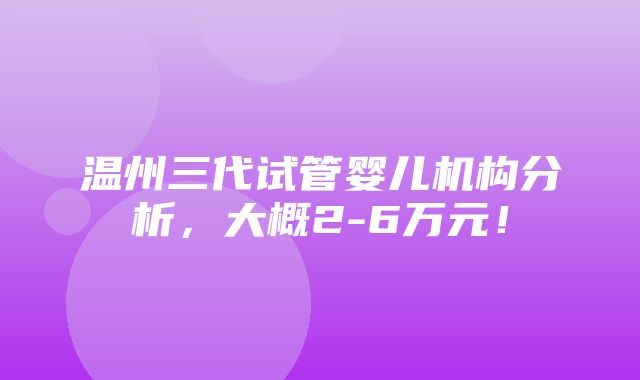 温州三代试管婴儿机构分析，大概2-6万元！