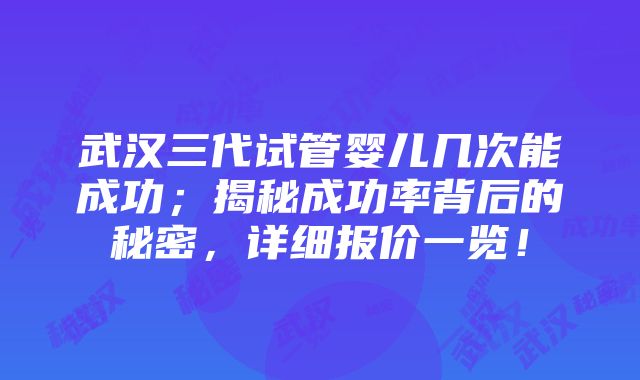 武汉三代试管婴儿几次能成功；揭秘成功率背后的秘密，详细报价一览！