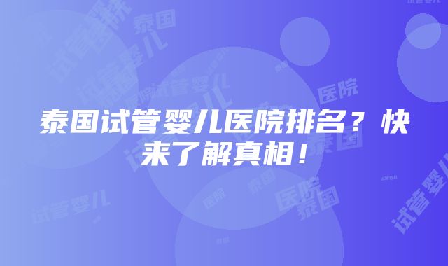 泰国试管婴儿医院排名？快来了解真相！