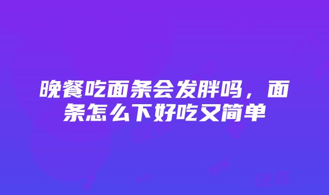 晚餐吃面条会发胖吗，面条怎么下好吃又简单