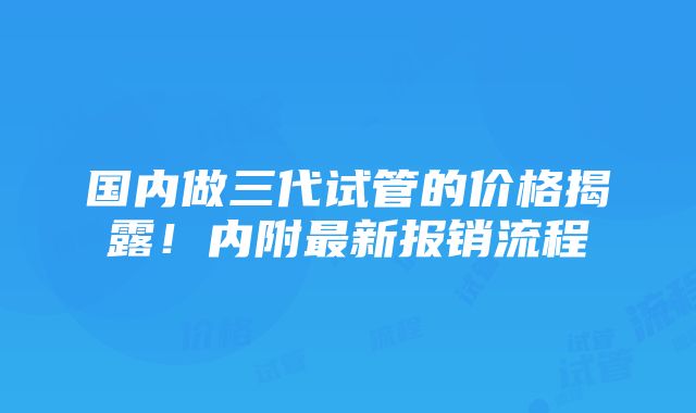 国内做三代试管的价格揭露！内附最新报销流程