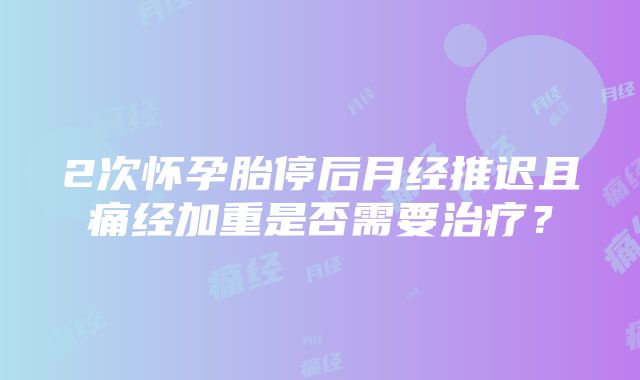 2次怀孕胎停后月经推迟且痛经加重是否需要治疗？