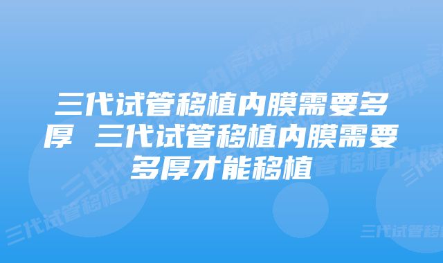 三代试管移植内膜需要多厚 三代试管移植内膜需要多厚才能移植