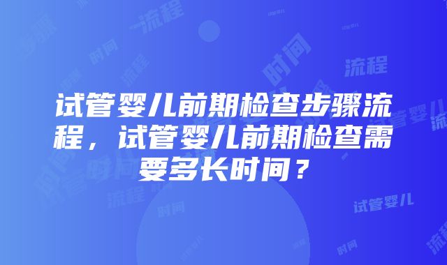 试管婴儿前期检查步骤流程，试管婴儿前期检查需要多长时间？