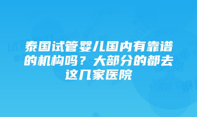 泰国试管婴儿国内有靠谱的机构吗？大部分的都去这几家医院