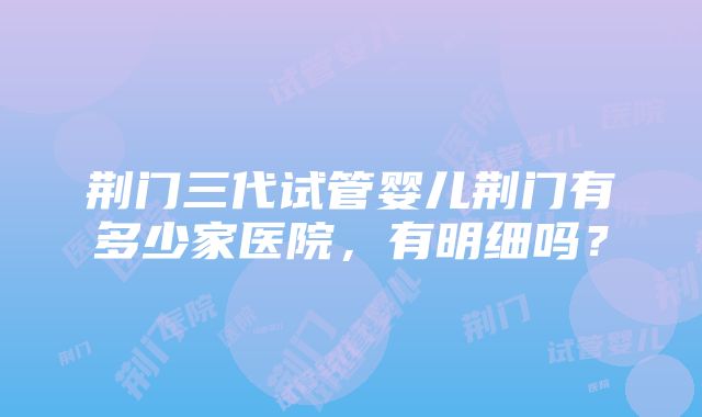 荆门三代试管婴儿荆门有多少家医院，有明细吗？