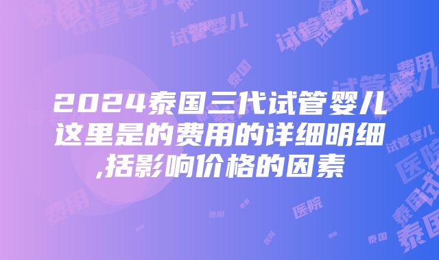 2024泰国三代试管婴儿这里是的费用的详细明细,括影响价格的因素