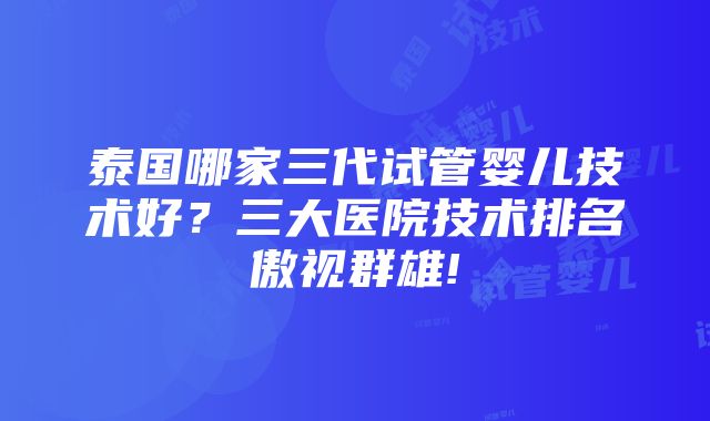 泰国哪家三代试管婴儿技术好？三大医院技术排名傲视群雄!