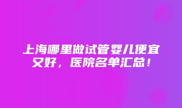 上海哪里做试管婴儿便宜又好，医院名单汇总！