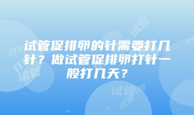 试管促排卵的针需要打几针？做试管促排卵打针一般打几天？