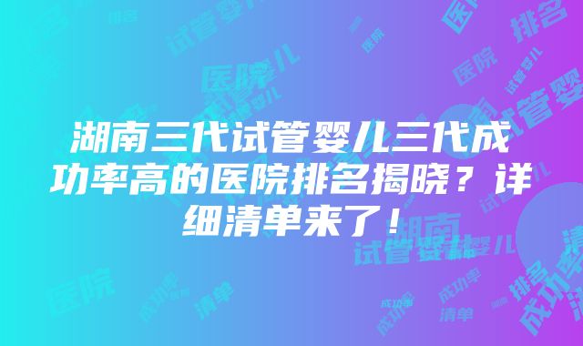 湖南三代试管婴儿三代成功率高的医院排名揭晓？详细清单来了！