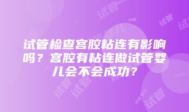 试管检查宫腔粘连有影响吗？宫腔有粘连做试管婴儿会不会成功？