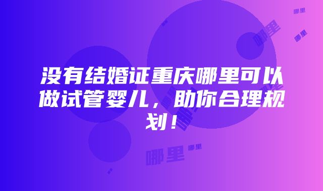 没有结婚证重庆哪里可以做试管婴儿，助你合理规划！