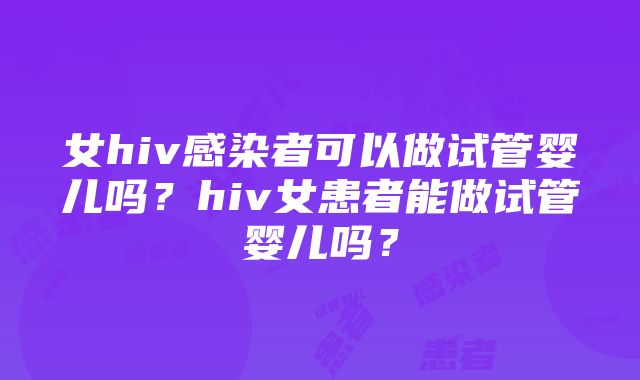 女hiv感染者可以做试管婴儿吗？hiv女患者能做试管婴儿吗？