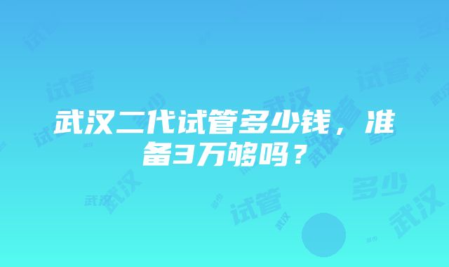 武汉二代试管多少钱，准备3万够吗？