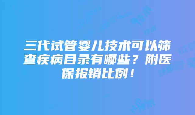 三代试管婴儿技术可以筛查疾病目录有哪些？附医保报销比例！