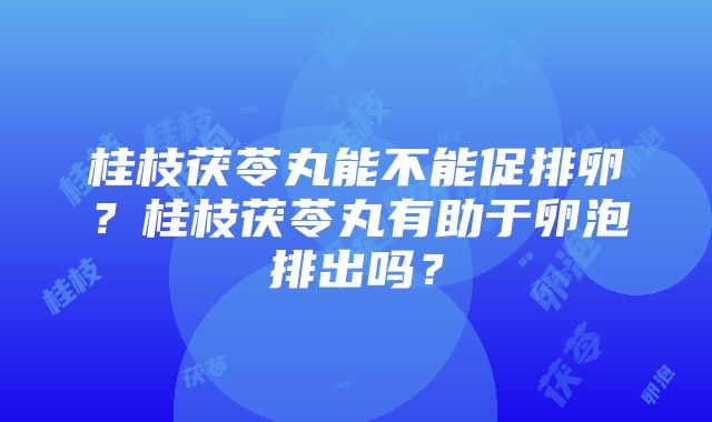 桂枝茯苓丸能不能促排卵？桂枝茯苓丸有助于卵泡排出吗？